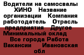 Водители на самосвалы ХИНО › Название организации ­ Компания-работодатель › Отрасль предприятия ­ Другое › Минимальный оклад ­ 1 - Все города Работа » Вакансии   . Ивановская обл.